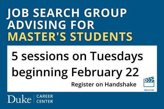 Job Search Group Advising for Masters Students. 5 sessions on Tuesdays beginning February 22. Register in Handshake.